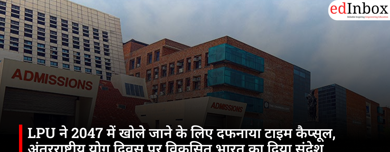 LPU ने 2047 में खोले जाने के लिए दफनाया टाइम कैप्सूल, अंतरराष्ट्रीय योग दिवस पर विकसित भारत का दिया संदेश