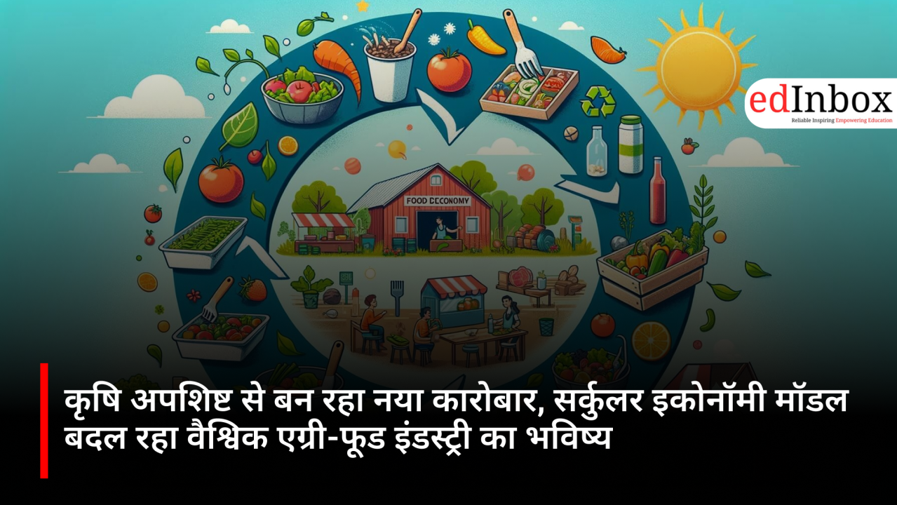 कृषि अपशिष्ट से बन रहा नया कारोबार, सर्कुलर इकोनॉमी मॉडल बदल रहा वैश्विक एग्री-फूड इंडस्ट्री का भविष्य