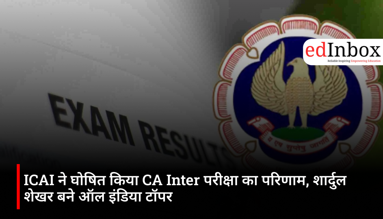 ICAI ने घोषित किया CA Inter परीक्षा का परिणाम, शार्दुल शेखर बने ऑल इंडिया टॉपर