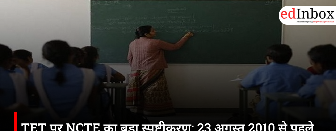 TET पर NCTE का बड़ा स्पष्टीकरण: 23 अगस्त 2010 से पहले नियुक्त शिक्षकों को नहीं देनी होगी पात्रता परीक्षा