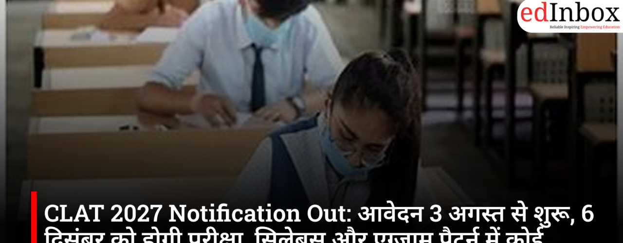 CLAT 2027 Notification Released: Applications begin on August 3, exam to be held on December 6; no changes to syllabus or exam pattern