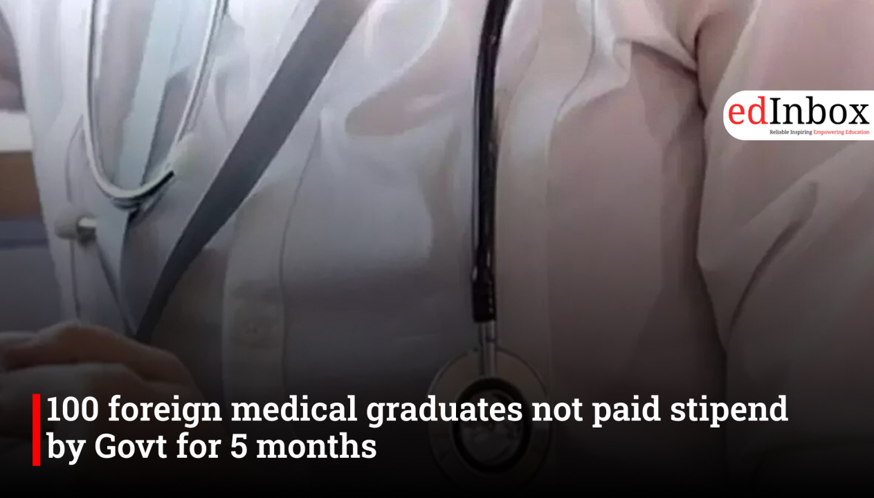 100 foreign medical graduates not paid stipend by Govt for 5 months
