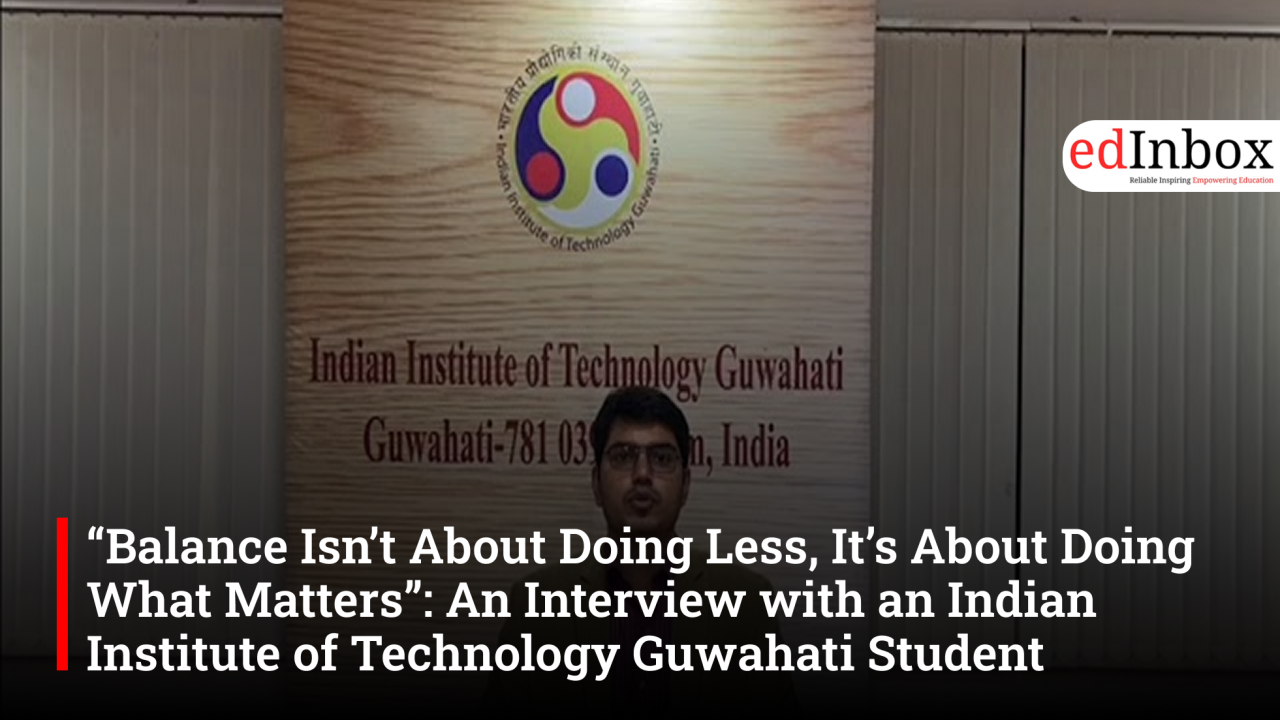 “Balance Isn’t About Doing Less, It’s About Doing What Matters”: An Interview with an Indian Institute of Technology Guwahati Student