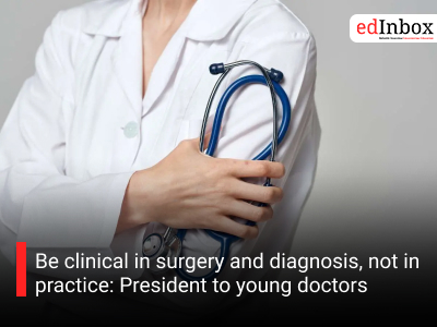 Be clinical in surgery and diagnosis, not in practice: President to young doctors