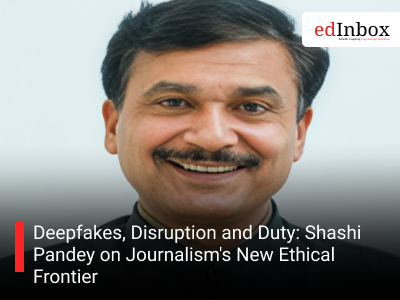 Deepfakes, Disruption and Duty: Shashi Pandey on Journalism's New Ethical Frontier