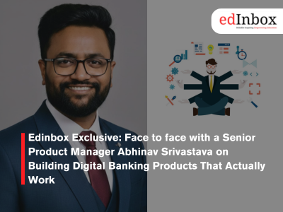 Edinbox Exclusive: Face to face with a Senior Product Manager Abhinav Srivastava on Building Digital Banking Products That Actually Work