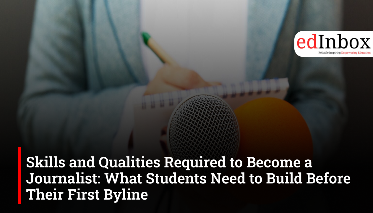 Skills and Qualities Required to Become a Journalist: What Students Need to Build Before Their First Byline