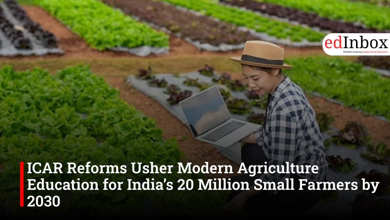 ICAR Reforms Usher Modern Agriculture Education for India’s 20 Million Small Farmers by 2030