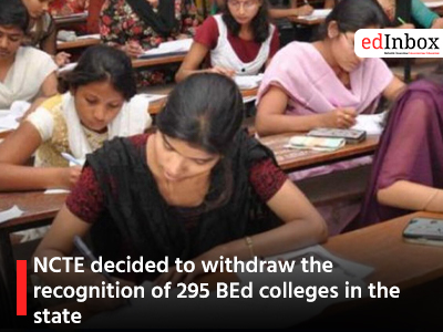 NCTE decided to withdraw the recognition of 295 BEd colleges in the state