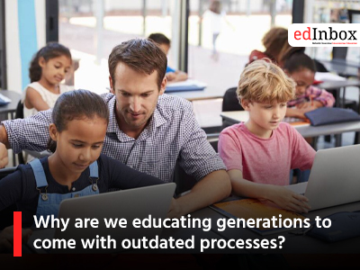 Why are we educating generations to come with outdated processes?
