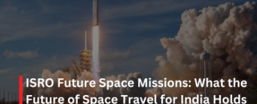 ISRO Future Space Missions: What the Future of Space Travel for India Holds