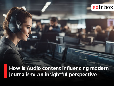 How is Audio content influencing modern journalism: An insightful perspective