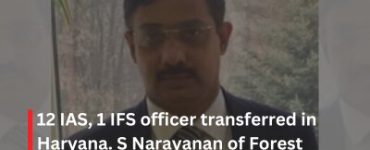 12 IAS, 1 IFS officer transferred in Haryana. S Narayanan of Forest Service to lead higher education
