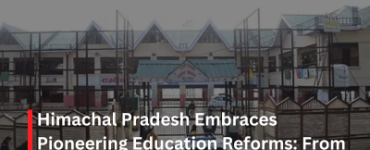 Himachal Pradesh Embraces Pioneering Education Reforms: From Enrolment Deficit to Board Exam Revolution and Excellence Schools