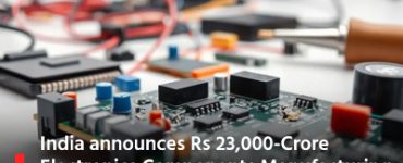 India announces Rs 23,000-Crore Electronics Components Manufacturing Scheme to improve Domestic Manufacturing