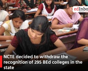 NCTE decided to withdraw the recognition of 295 BEd colleges in the state