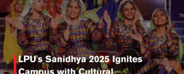 LPU's Sanidhya 2025 Ignites Campus with Cultural Extravaganza, Celebrating LPU Family Spirit