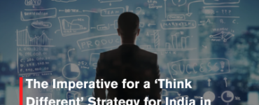 The Imperative for a ‘Think Different’ Strategy for India in Designing & Implementing Strategy