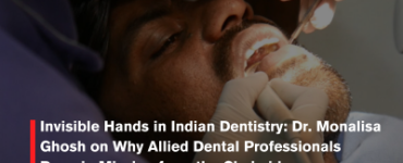 Invisible Hands in Indian Dentistry: Dr. Monalisa Ghosh on Why Allied Dental Professionals Remain Missing from the Chairside