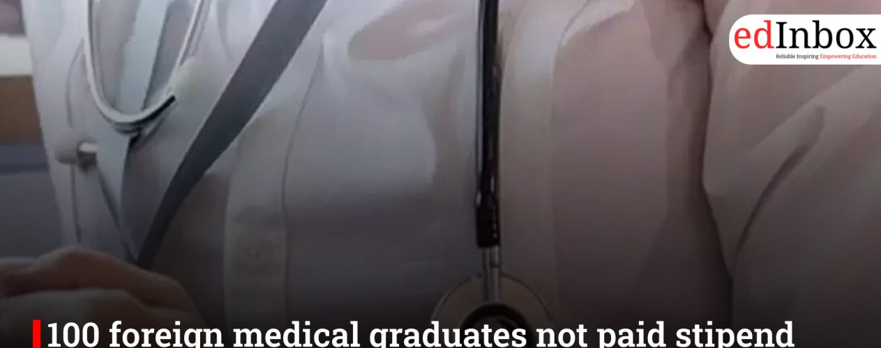 100 foreign medical graduates not paid stipend by Govt for 5 months