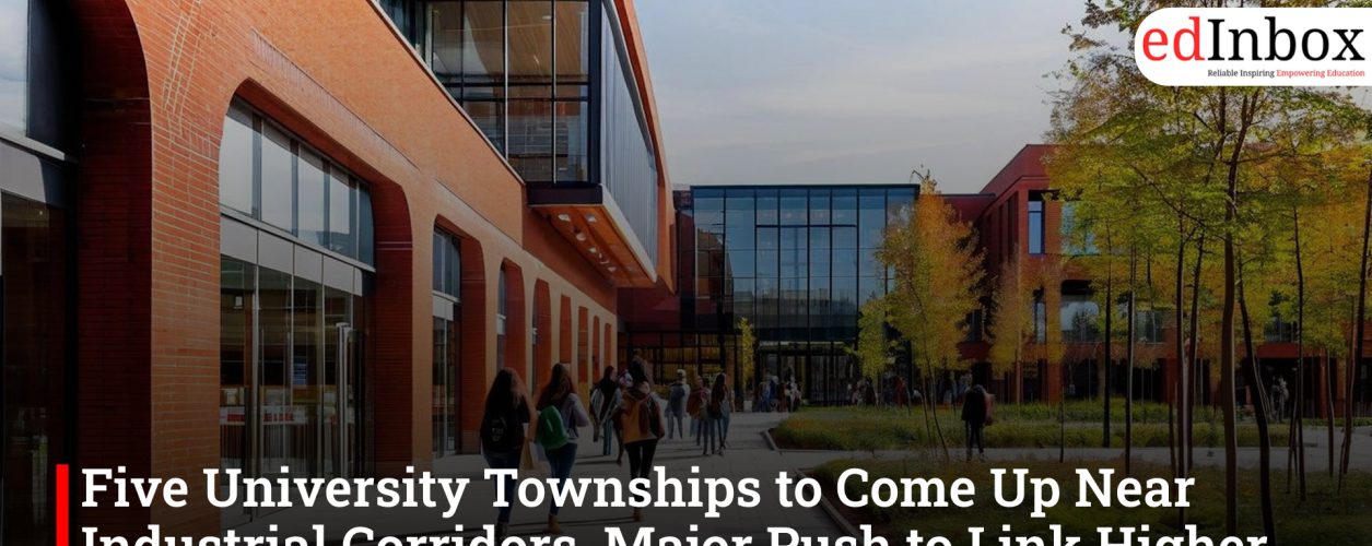 Five University Townships to Come Up Near Industrial Corridors, Major Push to Link Higher Education with Industry