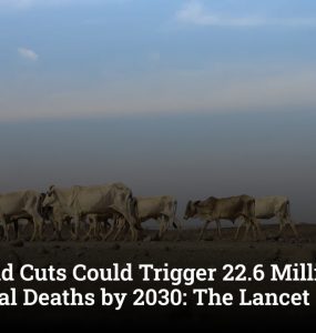 Global Aid Cuts Could Trigger 22.6 Million Additional Deaths by 2030: The Lancet