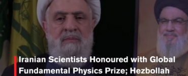 Iranian Scientists Honoured with Global Fundamental Physics Prize; Hezbollah Chief Says “Perseverance Defeats All Odds”