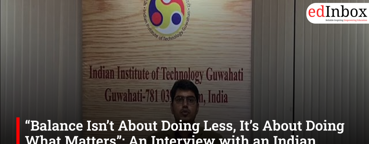“Balance Isn’t About Doing Less, It’s About Doing What Matters”: An Interview with an Indian Institute of Technology Guwahati Student