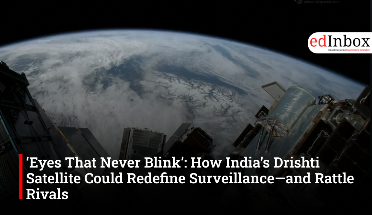 ‘Eyes That Never Blink’: How India’s Drishti Satellite Could Redefine Surveillance—and Rattle Rivals