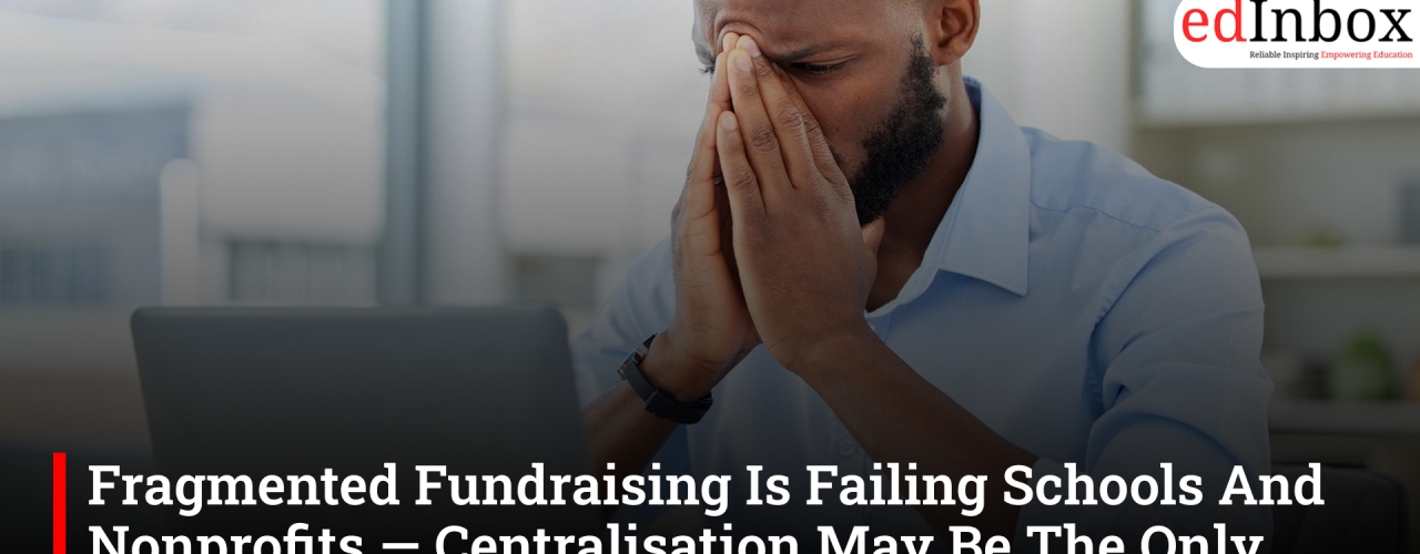 Fragmented Fundraising Is Failing Schools And Nonprofits — Centralisation May Be The Only Sustainable Fix