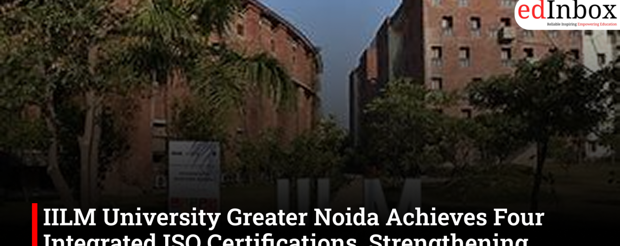 IILM University Greater Noida Achieves Four Integrated ISO Certifications, Strengthening Commitment to Global Standards
