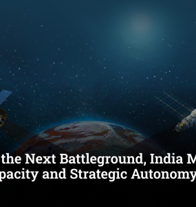Space Is the Next Battleground, India Must Build Capacity and Strategic Autonomy Now: Experts
