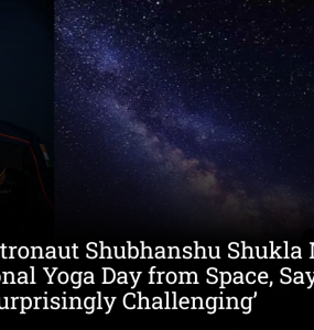 Indian Astronaut Shubhanshu Shukla Marks International Yoga Day from Space, Says Yoga in Orbit Is ‘Surprisingly Challenging’