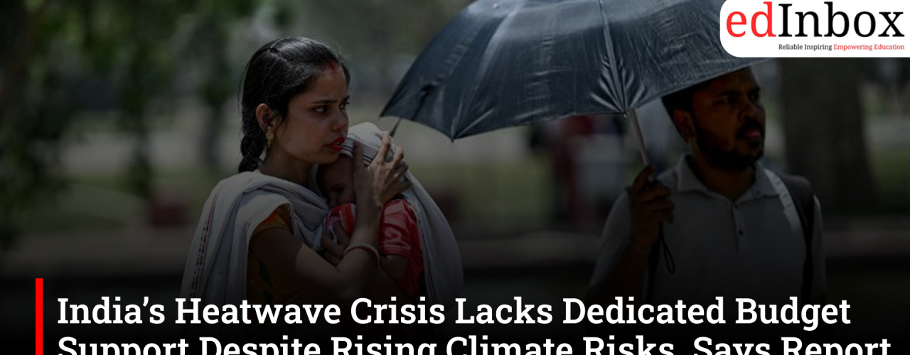 India’s Heatwave Crisis Lacks Dedicated Budget Support Despite Rising Climate Risks, Says Report