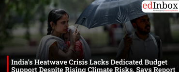 India’s Heatwave Crisis Lacks Dedicated Budget Support Despite Rising Climate Risks, Says Report
