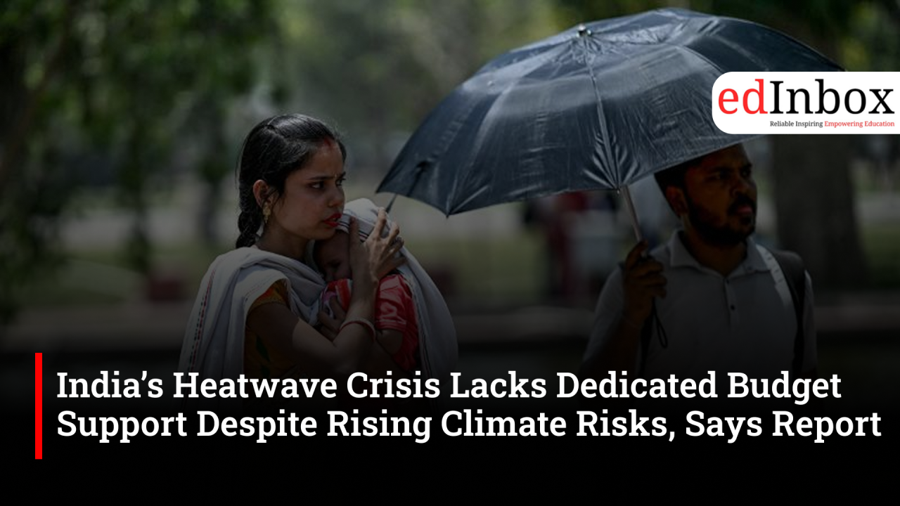 India’s Heatwave Crisis Lacks Dedicated Budget Support Despite Rising Climate Risks, Says Report