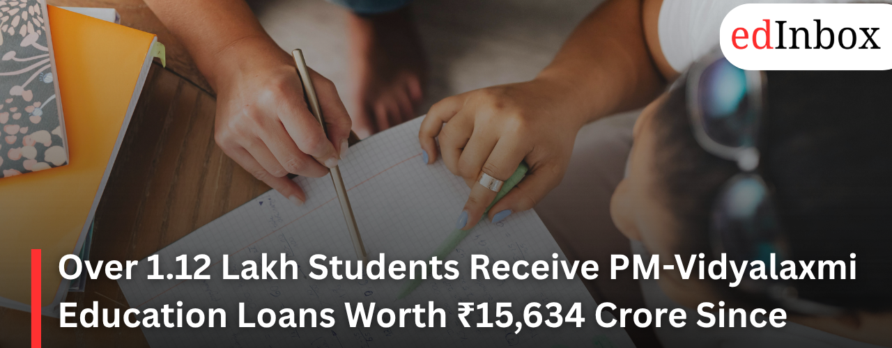 Over 1.12 Lakh Students Receive PM-Vidyalaxmi Education Loans Worth ₹15,634 Crore Since Scheme Launch 