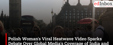 Polish Woman's Viral Heatwave Video Sparks Debate Over Global Media's Coverage of India and Europe