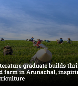 English Literature graduate builds ₹1.5 crore diversified farm in Arunachal, inspires youth to embrace agriculture