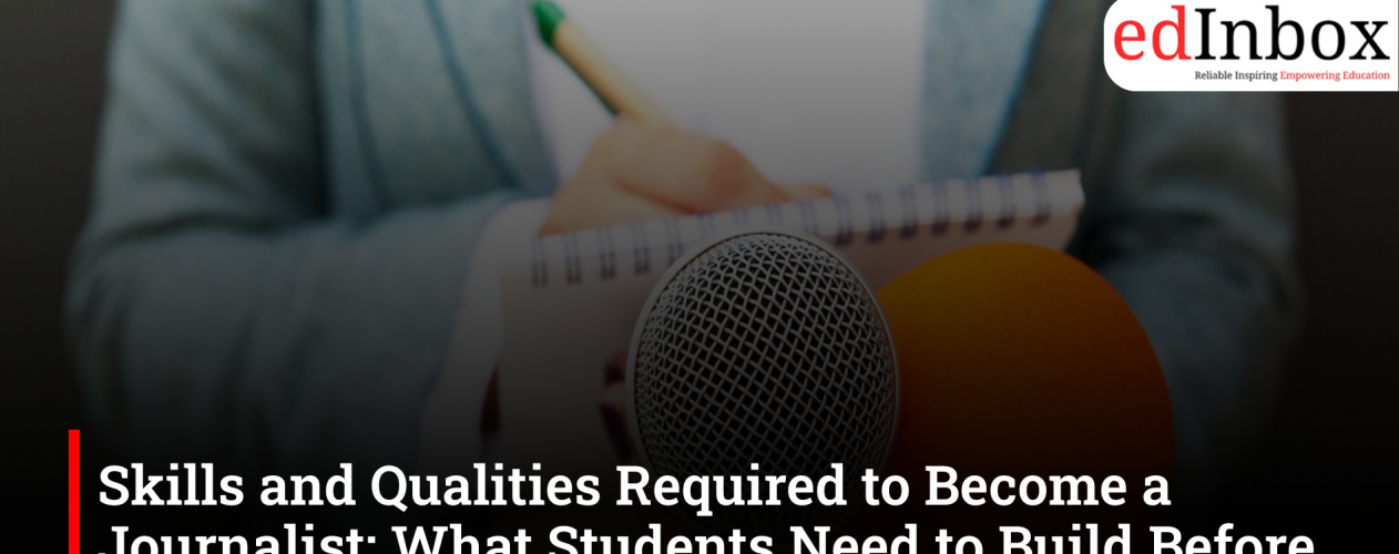 Skills and Qualities Required to Become a Journalist: What Students Need to Build Before Their First Byline
